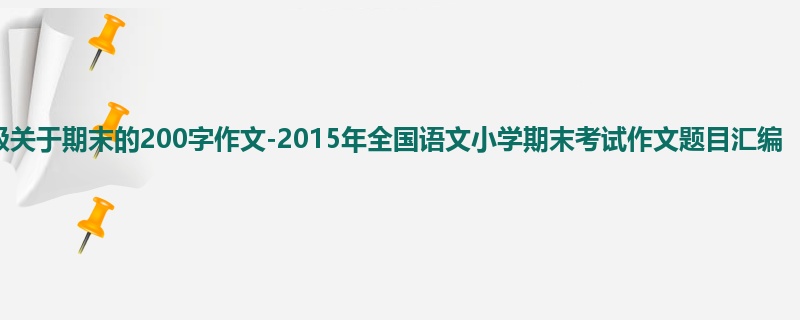 六年级关于期末的200字作文-2015年全国语文小学期末考试作文题目汇编