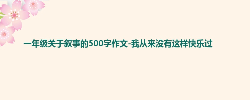 一年级关于叙事的500字作文-我从来没有这样快乐过