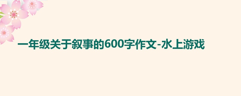 一年级关于叙事的600字作文-水上游戏