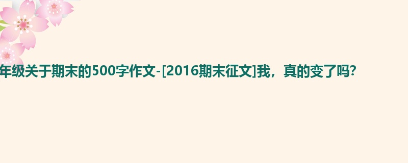 六年级关于期末的500字作文-[2016期末征文]我，真的变了吗？