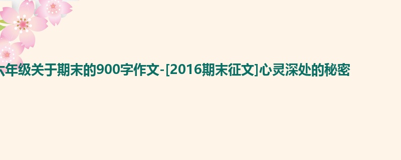 六年级关于期末的900字作文-[2016期末征文]心灵深处的秘密