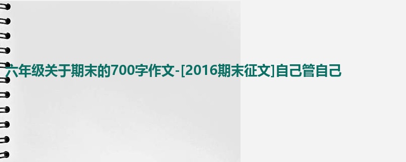六年级关于期末的700字作文-[2016期末征文]自己管自己