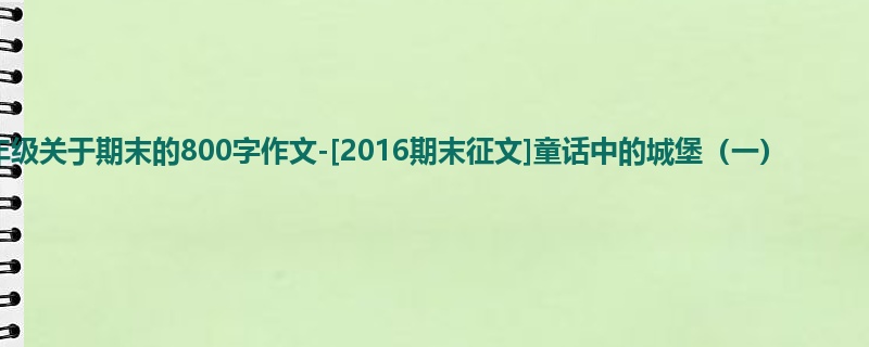 六年级关于期末的800字作文-[2016期末征文]童话中的城堡（一）