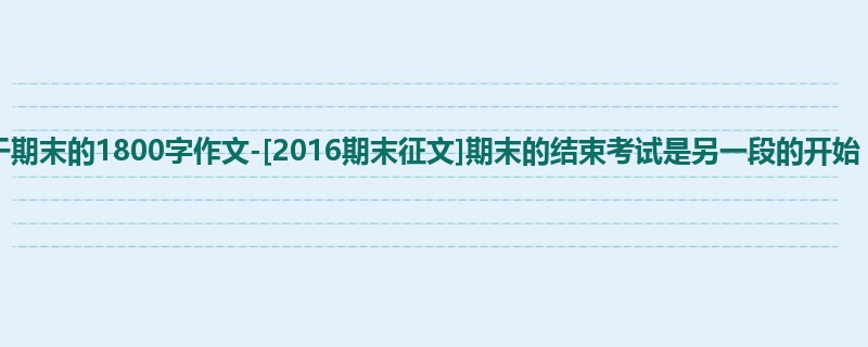 六年级关于期末的1800字作文-[2016期末征文]期末的结束考试是另一段的开始