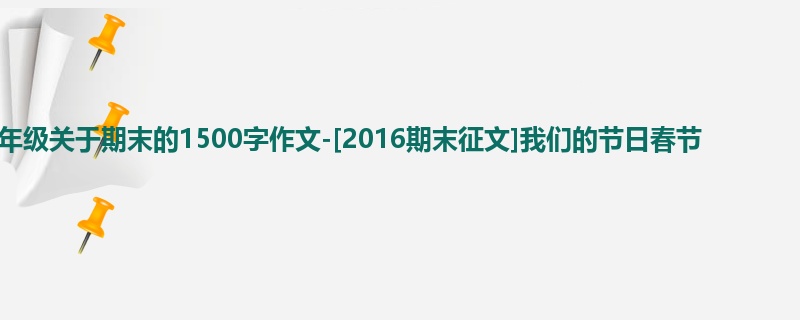 六年级关于期末的1500字作文-[2016期末征文]我们的节日春节