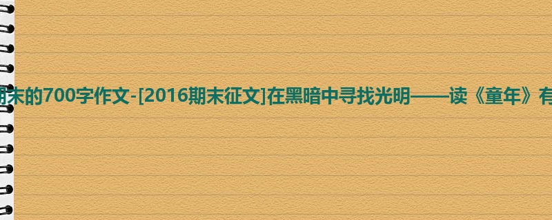 六年级关于期末的700字作文-[2016期末征文]在黑暗中寻找光明——读《童年》有感