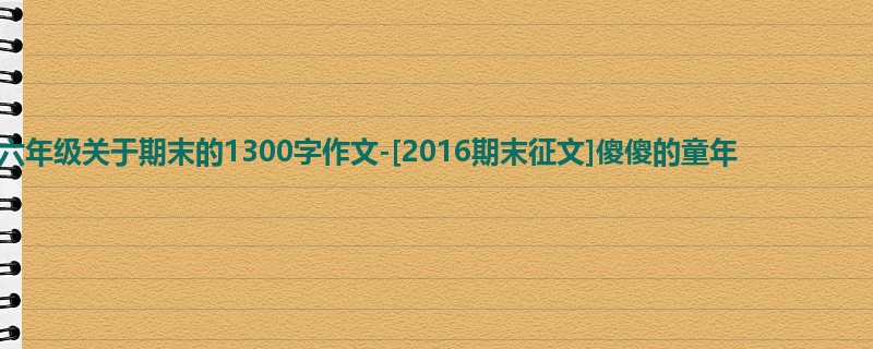 六年级关于期末的1300字作文-[2016期末征文]傻傻的童年