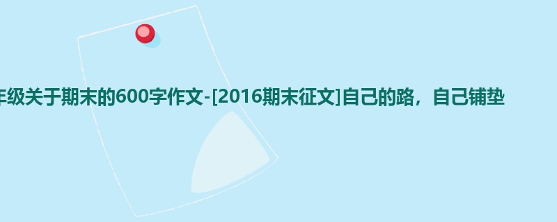 六年级关于期末的600字作文-[2016期末征文]自己的路，自己铺垫