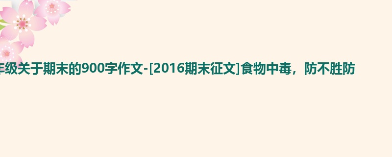 六年级关于期末的900字作文-[2016期末征文]食物中毒，防不胜防