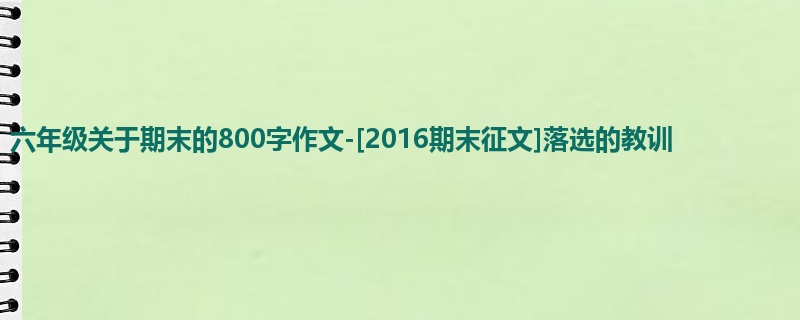 六年级关于期末的800字作文-[2016期末征文]落选的教训