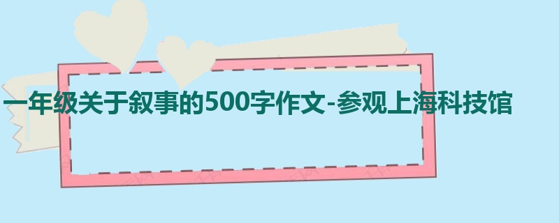 一年级关于叙事的500字作文-参观上海科技馆