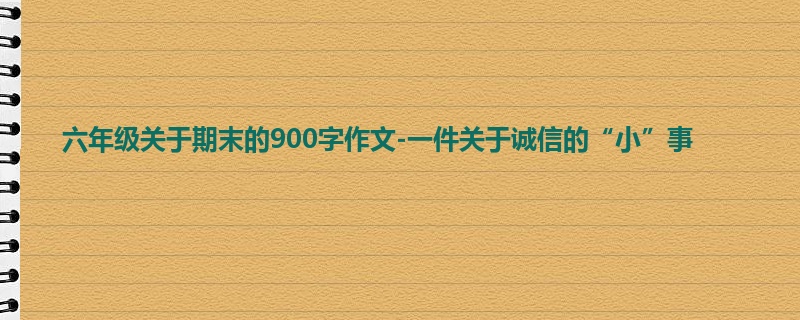 六年级关于期末的900字作文-一件关于诚信的“小”事