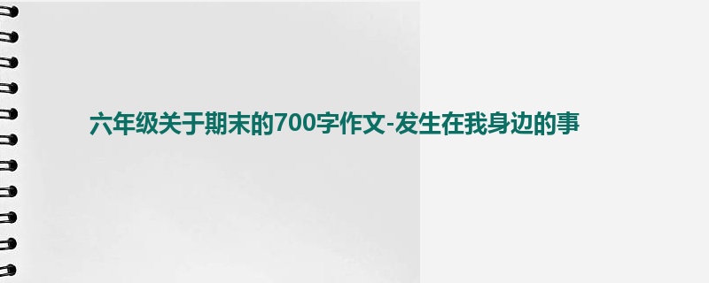六年级关于期末的700字作文-发生在我身边的事