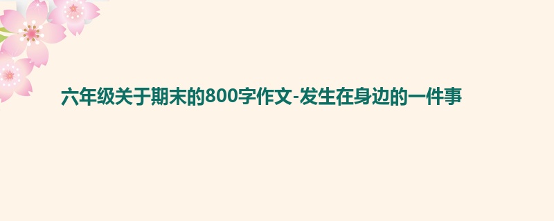 六年级关于期末的800字作文-发生在身边的一件事