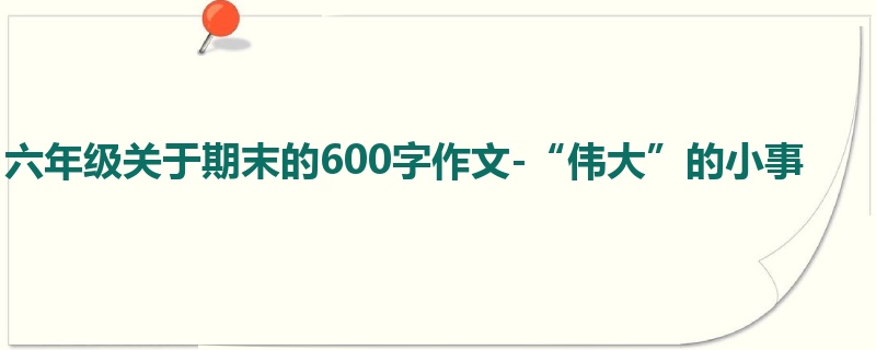 六年级关于期末的600字作文-“伟大”的小事