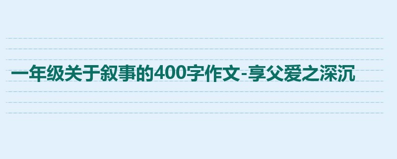 一年级关于叙事的400字作文-享父爱之深沉