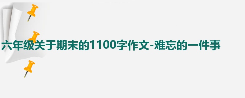六年级关于期末的1100字作文-难忘的一件事