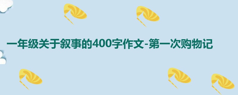 一年级关于叙事的400字作文-第一次购物记