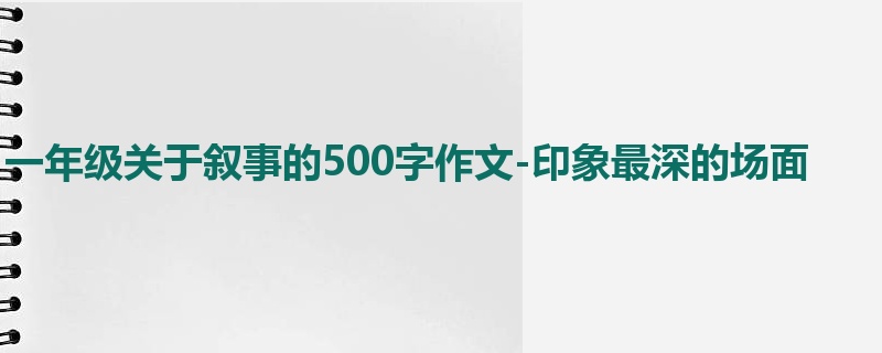 一年级关于叙事的500字作文-印象最深的场面
