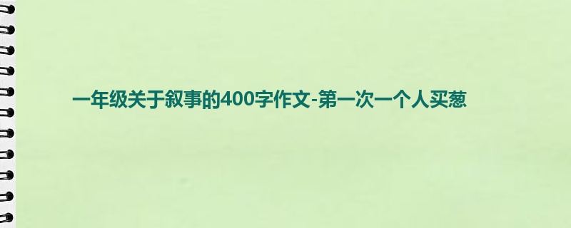 一年级关于叙事的400字作文-第一次一个人买葱