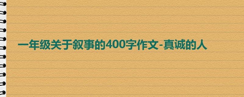 一年级关于叙事的400字作文-真诚的人