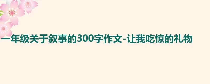 一年级关于叙事的300字作文-让我吃惊的礼物