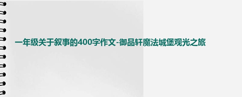 一年级关于叙事的400字作文-御品轩魔法城堡观光之旅