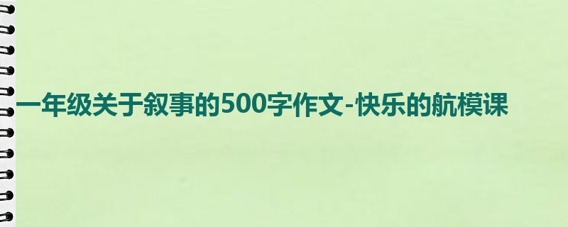 一年级关于叙事的500字作文-快乐的航模课