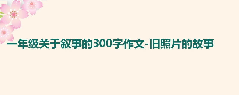 一年级关于叙事的300字作文-旧照片的故事