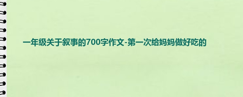 一年级关于叙事的700字作文-第一次给妈妈做好吃的