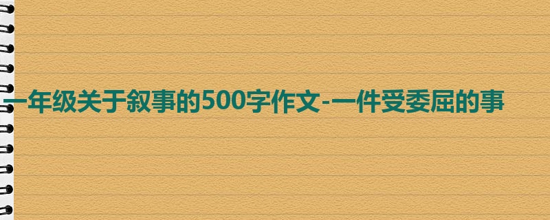 一年级关于叙事的500字作文-一件受委屈的事