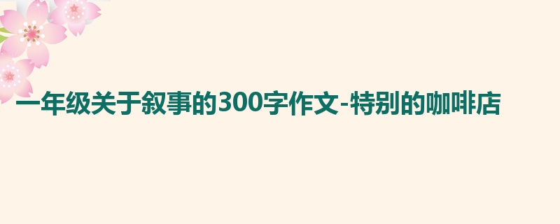 一年级关于叙事的300字作文-特别的咖啡店