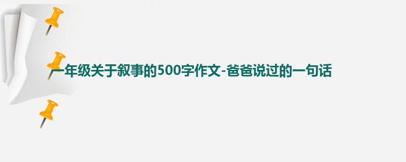 一年级关于叙事的500字作文-爸爸说过的一句话