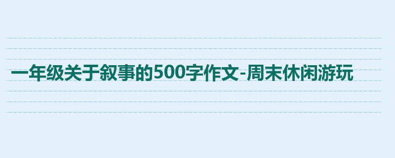 一年级关于叙事的500字作文-周末休闲游玩