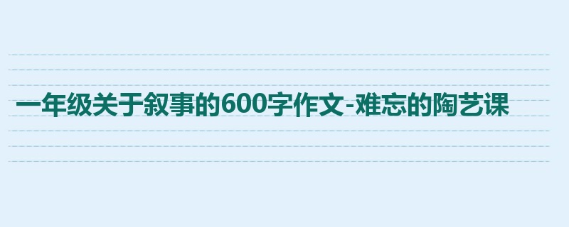 一年级关于叙事的600字作文-难忘的陶艺课
