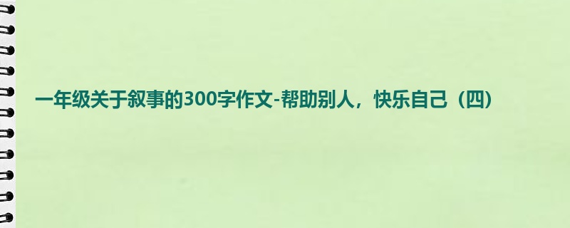 一年级关于叙事的300字作文-帮助别人，快乐自己（四）