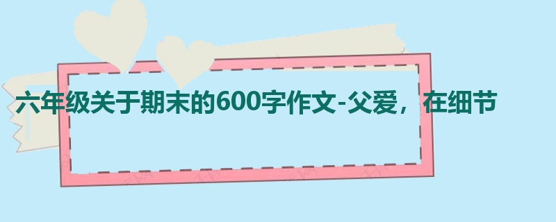 六年级关于期末的600字作文-父爱,在细节
