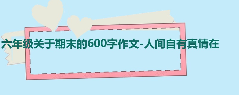 六年级关于期末的600字作文-人间自有真情在
