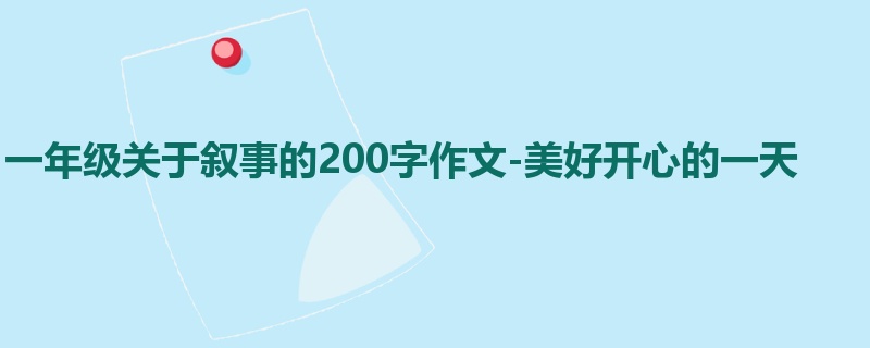 一年级关于叙事的200字作文-美好开心的一天