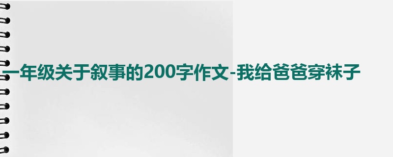 一年级关于叙事的200字作文-我给爸爸穿袜子