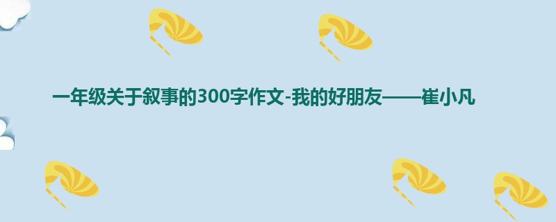 一年级关于叙事的300字作文-我的好朋友——崔小凡