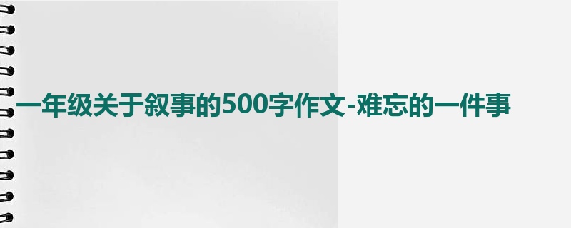 一年级关于叙事的500字作文-难忘的一件事