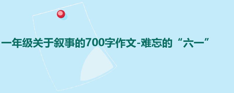 一年级关于叙事的700字作文-难忘的“六一”