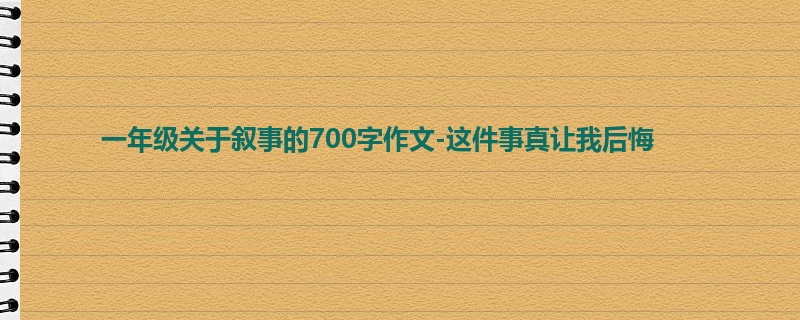 一年级关于叙事的700字作文-这件事真让我后悔