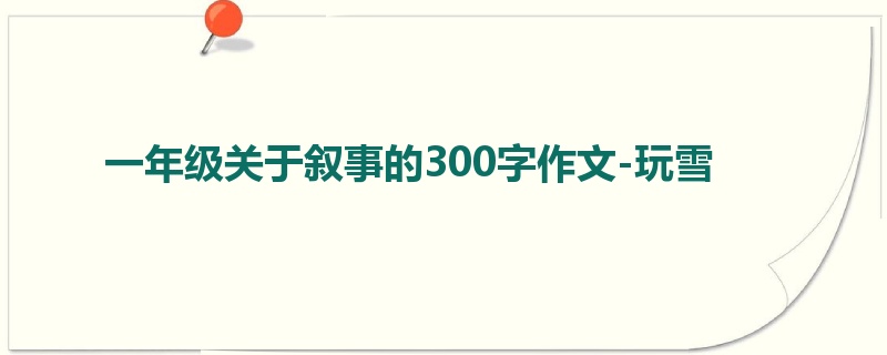 一年级关于叙事的300字作文-玩雪