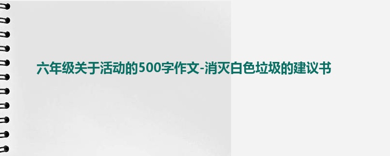六年级关于活动的500字作文-消灭白色垃圾的建议书