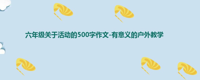 六年级关于活动的500字作文-有意义的户外教学