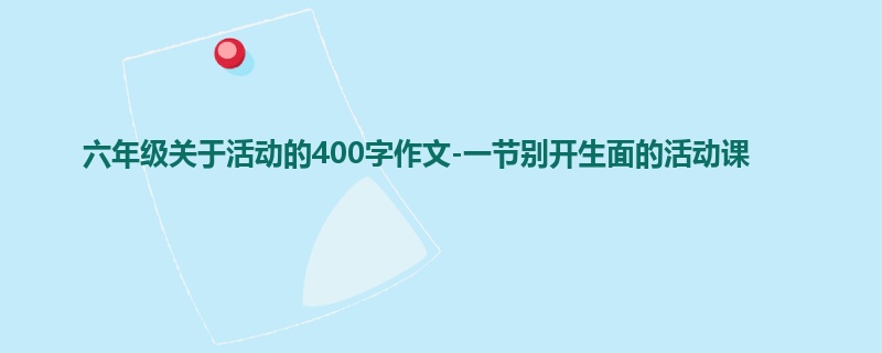六年级关于活动的400字作文-一节别开生面的活动课