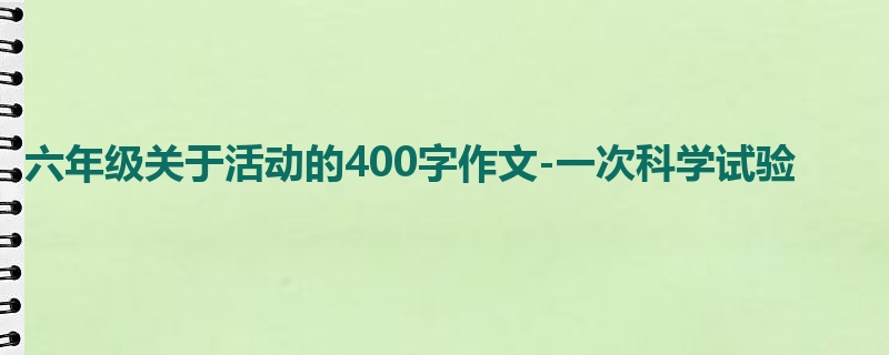 六年级关于活动的400字作文-一次科学试验