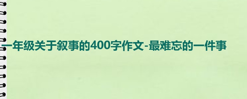 一年级关于叙事的400字作文-最难忘的一件事